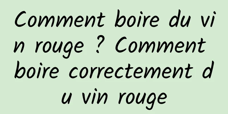 Comment boire du vin rouge ? Comment boire correctement du vin rouge