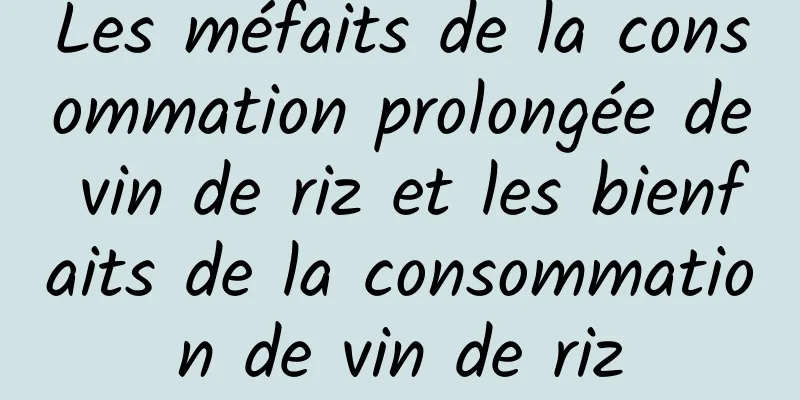 Les méfaits de la consommation prolongée de vin de riz et les bienfaits de la consommation de vin de riz