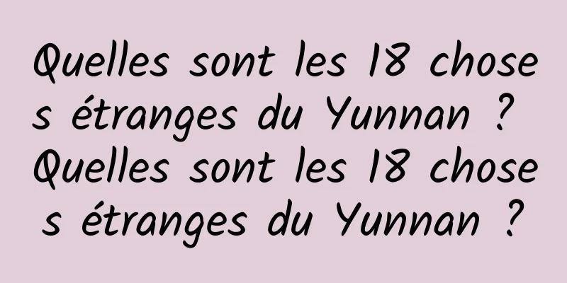 Quelles sont les 18 choses étranges du Yunnan ? Quelles sont les 18 choses étranges du Yunnan ?