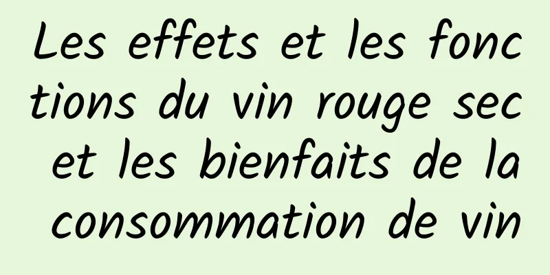 Les effets et les fonctions du vin rouge sec et les bienfaits de la consommation de vin