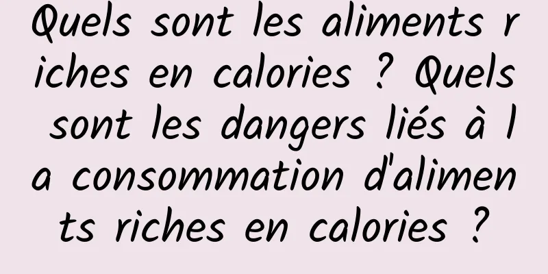 Quels sont les aliments riches en calories ? Quels sont les dangers liés à la consommation d'aliments riches en calories ?