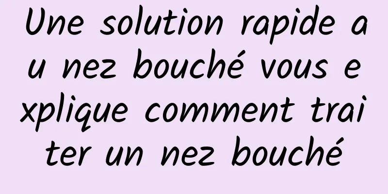 Une solution rapide au nez bouché vous explique comment traiter un nez bouché