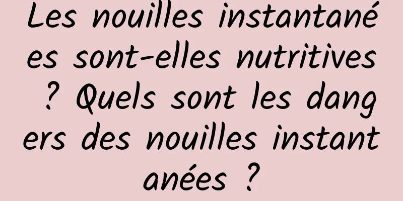 Les nouilles instantanées sont-elles nutritives ? Quels sont les dangers des nouilles instantanées ?