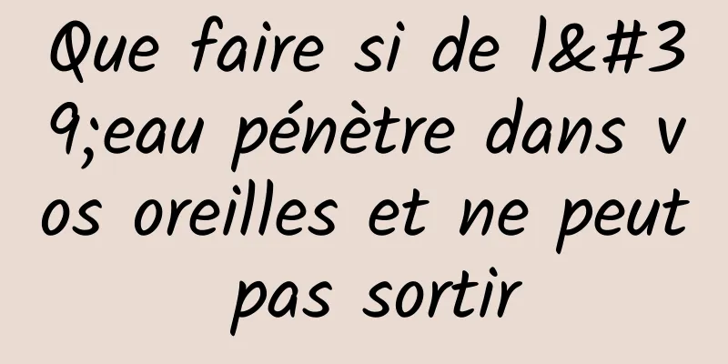 Que faire si de l'eau pénètre dans vos oreilles et ne peut pas sortir