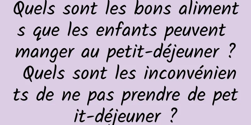 Quels sont les bons aliments que les enfants peuvent manger au petit-déjeuner ? Quels sont les inconvénients de ne pas prendre de petit-déjeuner ?