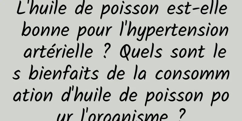 L'huile de poisson est-elle bonne pour l'hypertension artérielle ? Quels sont les bienfaits de la consommation d'huile de poisson pour l'organisme ?