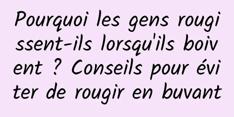 Pourquoi les gens rougissent-ils lorsqu'ils boivent ? Conseils pour éviter de rougir en buvant