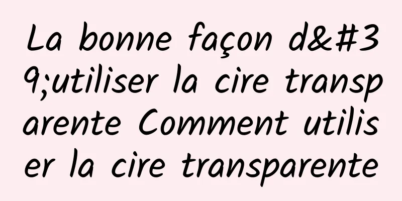 La bonne façon d'utiliser la cire transparente Comment utiliser la cire transparente