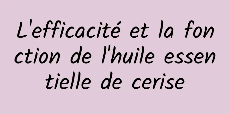 L'efficacité et la fonction de l'huile essentielle de cerise