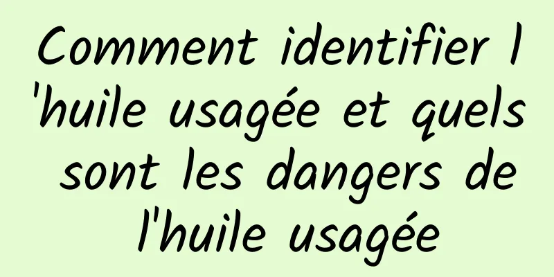 Comment identifier l'huile usagée et quels sont les dangers de l'huile usagée