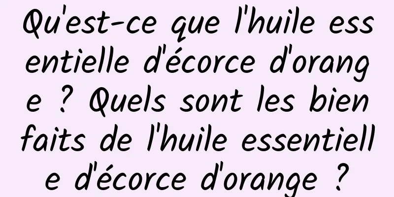 Qu'est-ce que l'huile essentielle d'écorce d'orange ? Quels sont les bienfaits de l'huile essentielle d'écorce d'orange ?