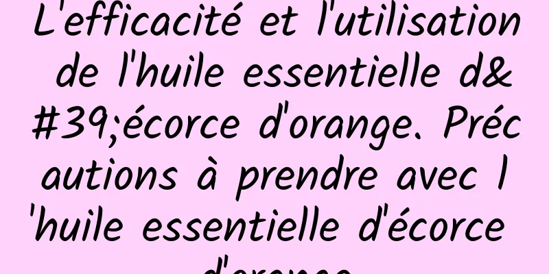 L'efficacité et l'utilisation de l'huile essentielle d'écorce d'orange. Précautions à prendre avec l'huile essentielle d'écorce d'orange