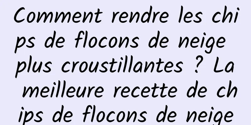 Comment rendre les chips de flocons de neige plus croustillantes ? La meilleure recette de chips de flocons de neige