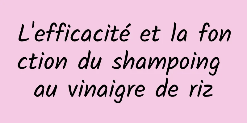 L'efficacité et la fonction du shampoing au vinaigre de riz