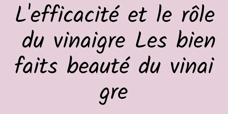 L'efficacité et le rôle du vinaigre Les bienfaits beauté du vinaigre