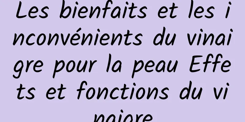 Les bienfaits et les inconvénients du vinaigre pour la peau Effets et fonctions du vinaigre