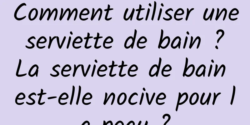 Comment utiliser une serviette de bain ? La serviette de bain est-elle nocive pour la peau ?