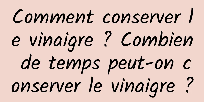 Comment conserver le vinaigre ? Combien de temps peut-on conserver le vinaigre ?