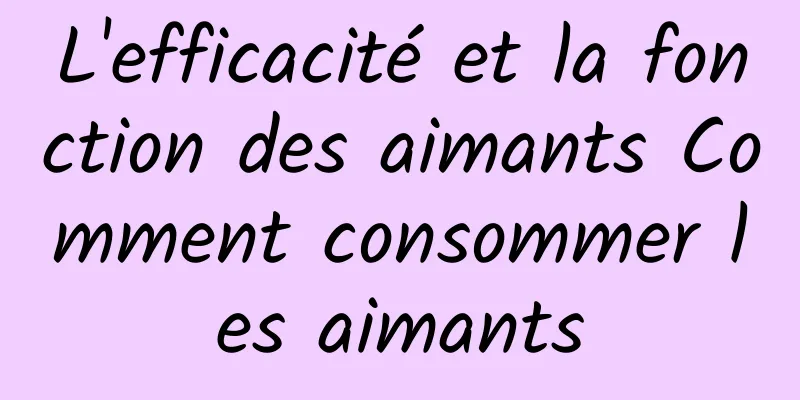 L'efficacité et la fonction des aimants Comment consommer les aimants