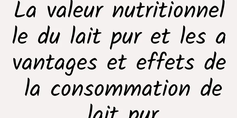 La valeur nutritionnelle du lait pur et les avantages et effets de la consommation de lait pur