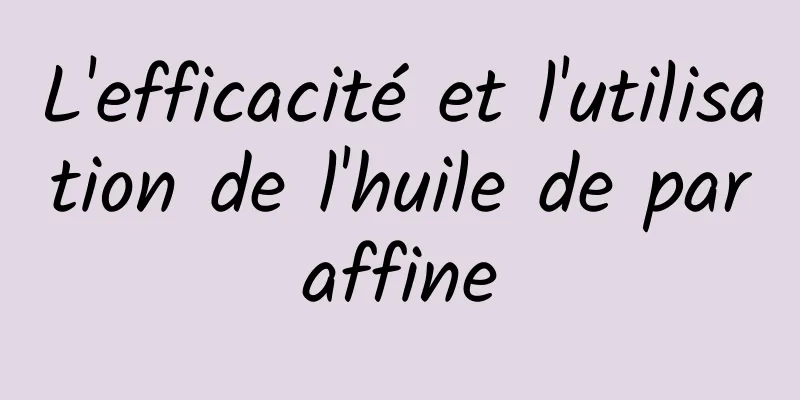 L'efficacité et l'utilisation de l'huile de paraffine