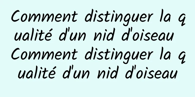 Comment distinguer la qualité d'un nid d'oiseau Comment distinguer la qualité d'un nid d'oiseau