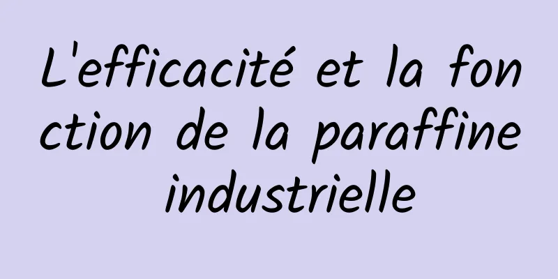 L'efficacité et la fonction de la paraffine industrielle