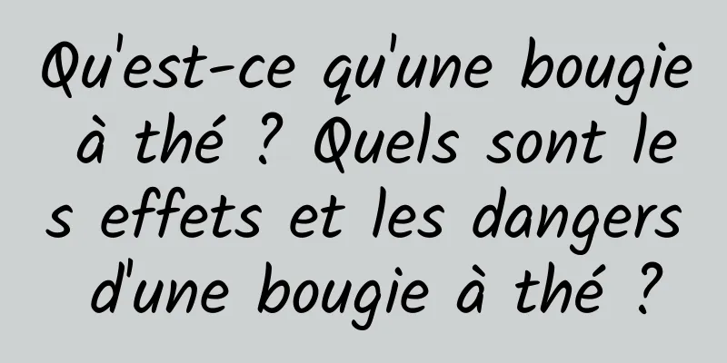 Qu'est-ce qu'une bougie à thé ? Quels sont les effets et les dangers d'une bougie à thé ?