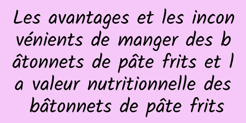 Les avantages et les inconvénients de manger des bâtonnets de pâte frits et la valeur nutritionnelle des bâtonnets de pâte frits