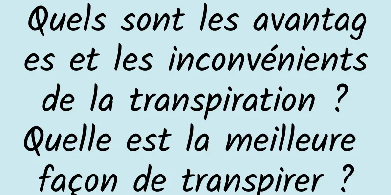 Quels sont les avantages et les inconvénients de la transpiration ? Quelle est la meilleure façon de transpirer ?