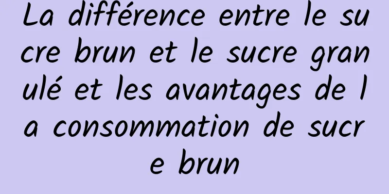 La différence entre le sucre brun et le sucre granulé et les avantages de la consommation de sucre brun