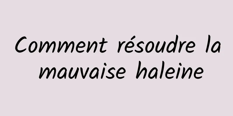 Comment résoudre la mauvaise haleine