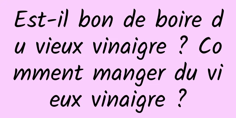 Est-il bon de boire du vieux vinaigre ? Comment manger du vieux vinaigre ?