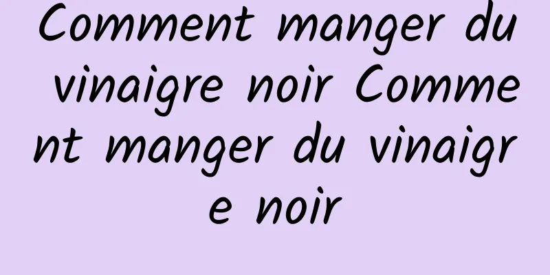 Comment manger du vinaigre noir Comment manger du vinaigre noir