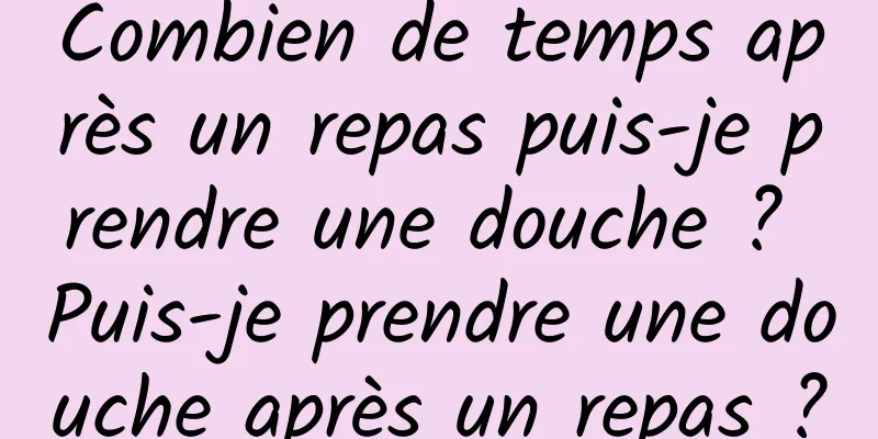 Combien de temps après un repas puis-je prendre une douche ? Puis-je prendre une douche après un repas ?