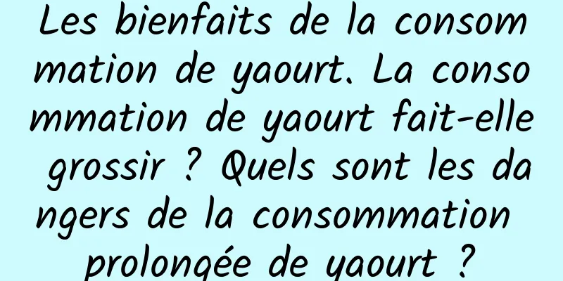 Les bienfaits de la consommation de yaourt. La consommation de yaourt fait-elle grossir ? Quels sont les dangers de la consommation prolongée de yaourt ?