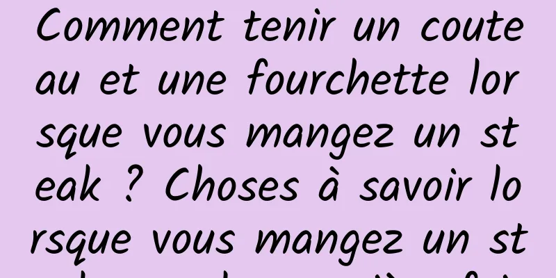 Comment tenir un couteau et une fourchette lorsque vous mangez un steak ? Choses à savoir lorsque vous mangez un steak pour la première fois