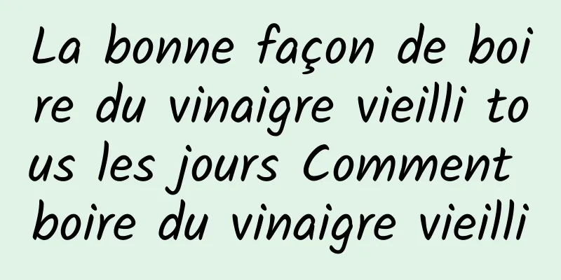 La bonne façon de boire du vinaigre vieilli tous les jours Comment boire du vinaigre vieilli