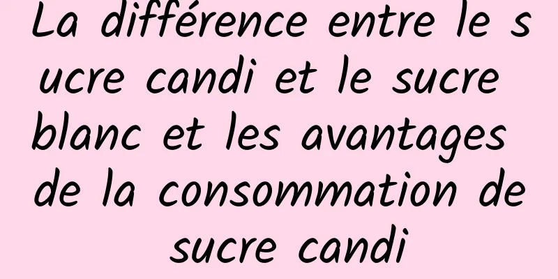 La différence entre le sucre candi et le sucre blanc et les avantages de la consommation de sucre candi