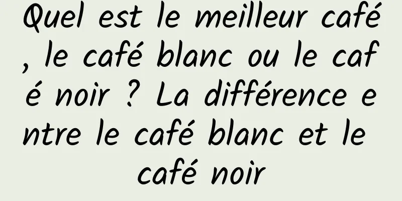 Quel est le meilleur café, le café blanc ou le café noir ? La différence entre le café blanc et le café noir