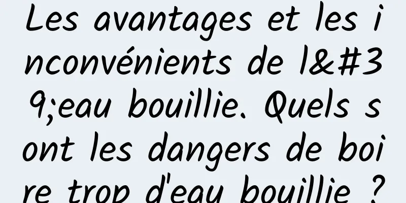 Les avantages et les inconvénients de l'eau bouillie. Quels sont les dangers de boire trop d'eau bouillie ?