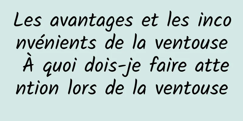 Les avantages et les inconvénients de la ventouse À quoi dois-je faire attention lors de la ventouse