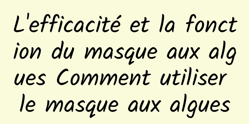 L'efficacité et la fonction du masque aux algues Comment utiliser le masque aux algues