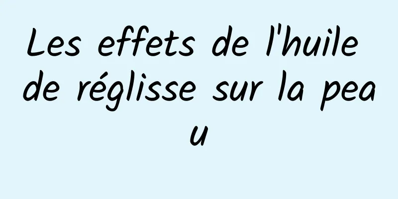 Les effets de l'huile de réglisse sur la peau