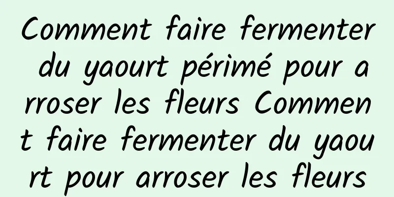 Comment faire fermenter du yaourt périmé pour arroser les fleurs Comment faire fermenter du yaourt pour arroser les fleurs