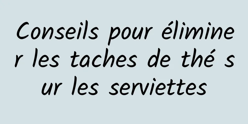 Conseils pour éliminer les taches de thé sur les serviettes