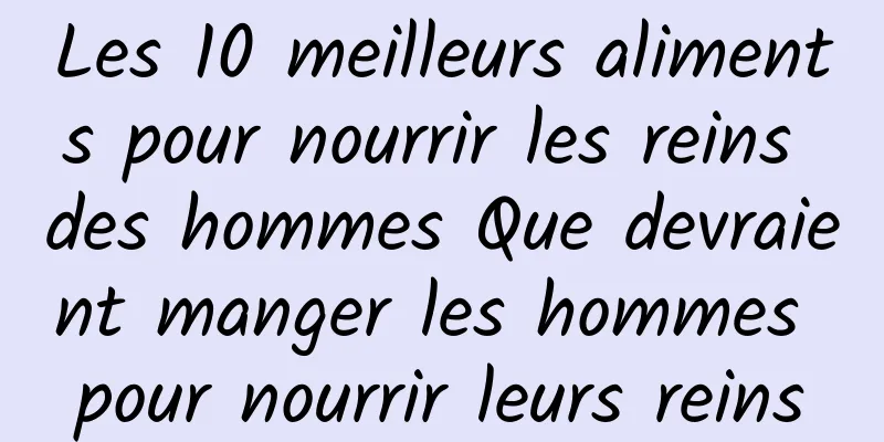 Les 10 meilleurs aliments pour nourrir les reins des hommes Que devraient manger les hommes pour nourrir leurs reins