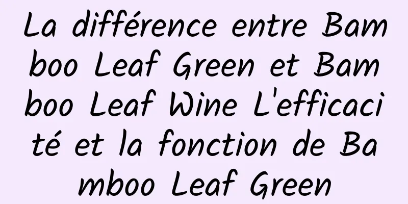 La différence entre Bamboo Leaf Green et Bamboo Leaf Wine L'efficacité et la fonction de Bamboo Leaf Green