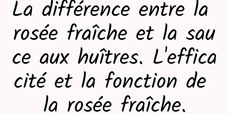 La différence entre la rosée fraîche et la sauce aux huîtres. L'efficacité et la fonction de la rosée fraîche.