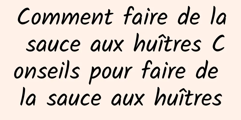 Comment faire de la sauce aux huîtres Conseils pour faire de la sauce aux huîtres